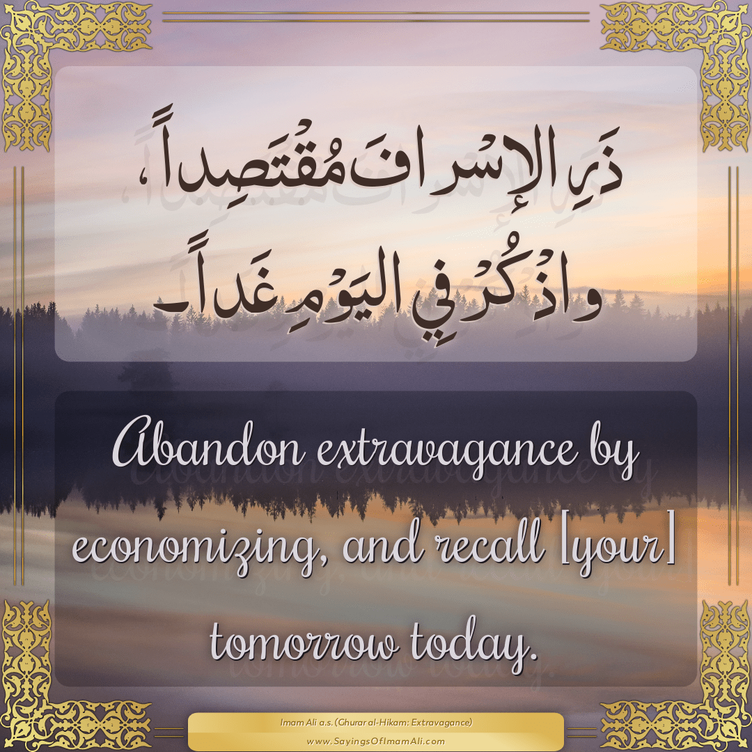 Abandon extravagance by economizing, and recall [your] tomorrow today.
